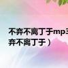 不弃不离丁于mp3（不弃不离丁于）