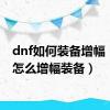 dnf如何装备增幅（dnf怎么增幅装备）