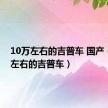 10万左右的吉普车 国产（10万左右的吉普车）