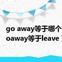 go away等于哪个词（goaway等于leave）