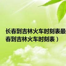 长春到吉林火车时刻表最新（长春到吉林火车时刻表）