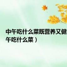 中午吃什么菜既营养又健康（中午吃什么菜）