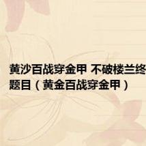 黄沙百战穿金甲 不破楼兰终不还 的题目（黄金百战穿金甲）