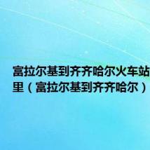 富拉尔基到齐齐哈尔火车站多少公里（富拉尔基到齐齐哈尔）