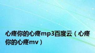 心疼你的心疼mp3百度云（心疼你的心疼mv）