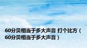 60分贝相当于多大声音 打个比方（60分贝相当于多大声音）