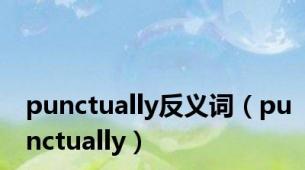 punctually反义词（punctually）