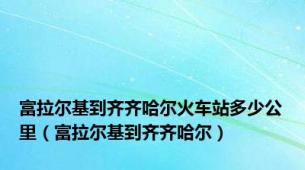 富拉尔基到齐齐哈尔火车站多少公里（富拉尔基到齐齐哈尔）