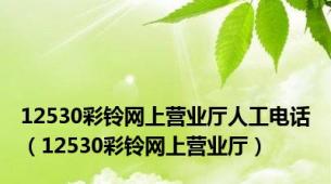 12530彩铃网上营业厅人工电话（12530彩铃网上营业厅）