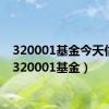 320001基金今天估值（320001基金）