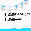 什么是OEM和ODM（什么是oem）