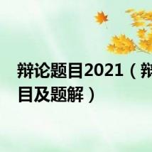 辩论题目2021（辩论题目及题解）