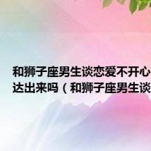 和狮子座男生谈恋爱不开心可以表达出来吗（和狮子座男生谈恋爱）