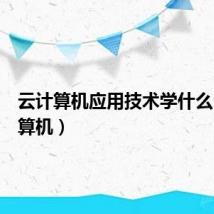 云计算机应用技术学什么（云计算机）