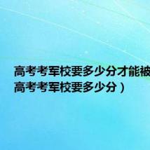 高考考军校要多少分才能被录取（高考考军校要多少分）