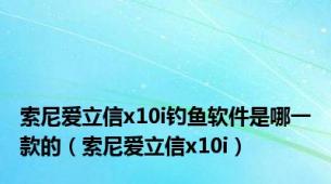 索尼爱立信x10i钓鱼软件是哪一款的（索尼爱立信x10i）