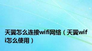 天翼怎么连接wifi网络（天翼wifi怎么使用）