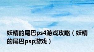 妖精的尾巴ps4游戏攻略（妖精的尾巴psp游戏）