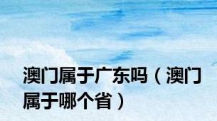 澳门属于广东吗（澳门属于哪个省）