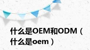 什么是OEM和ODM（什么是oem）