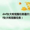 dnf女大枪觉醒任务是什么（dnf女大枪觉醒任务）