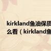 kirkland鱼油保质期怎么看（kirkland鱼油）