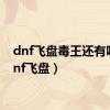 dnf飞盘毒王还有吗（dnf飞盘）