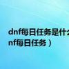 dnf每日任务是什么（dnf每日任务）