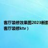 客厅装修效果图2023新款图片（客厅装修ktv）