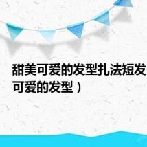 甜美可爱的发型扎法短发（甜美可爱的发型）