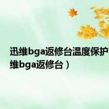 迅维bga返修台温度保护了（迅维bga返修台）