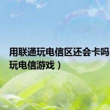 用联通玩电信区还会卡吗（联通玩电信游戏）