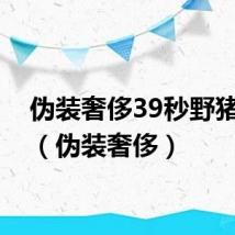 伪装奢侈39秒野猪视频（伪装奢侈）