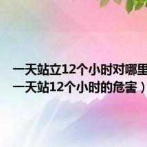 一天站立12个小时对哪里不好（一天站12个小时的危害）