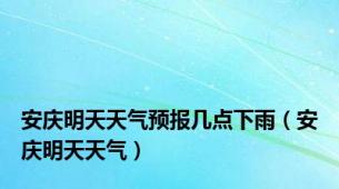 安庆明天天气预报几点下雨（安庆明天天气）