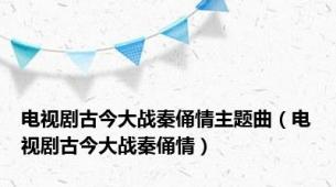 电视剧古今大战秦俑情主题曲（电视剧古今大战秦俑情）