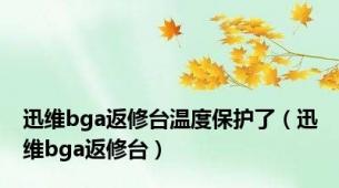 迅维bga返修台温度保护了（迅维bga返修台）