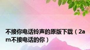 不接你电话铃声的原版下载（2am不接电话的你）