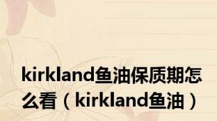 kirkland鱼油保质期怎么看（kirkland鱼油）