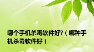 哪个手机杀毒软件好?（哪种手机杀毒软件好）