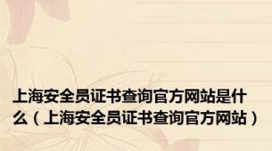 上海安全员证书查询官方网站是什么（上海安全员证书查询官方网站）