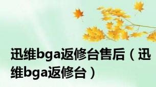 迅维bga返修台售后（迅维bga返修台）