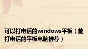 可以打电话的windows平板（能打电话的平板电脑推荐）