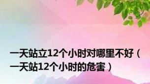 一天站立12个小时对哪里不好（一天站12个小时的危害）