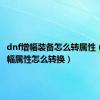 dnf增幅装备怎么转属性（dnf增幅属性怎么转换）