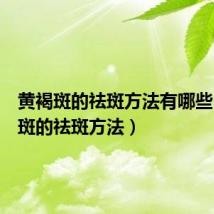 黄褐斑的祛斑方法有哪些（黄褐斑的祛斑方法）