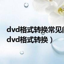 dvd格式转换常见问题（dvd格式转换）