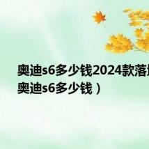 奥迪s6多少钱2024款落地价（奥迪s6多少钱）