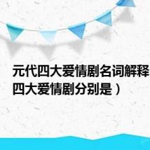 元代四大爱情剧名词解释（元代四大爱情剧分别是）