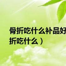 骨折吃什么补品好（骨折吃什么）